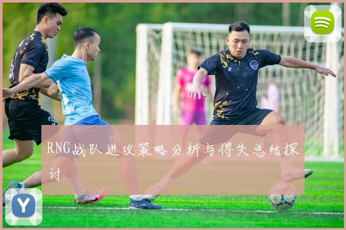RNG战队进攻策略分析与得失总结探讨