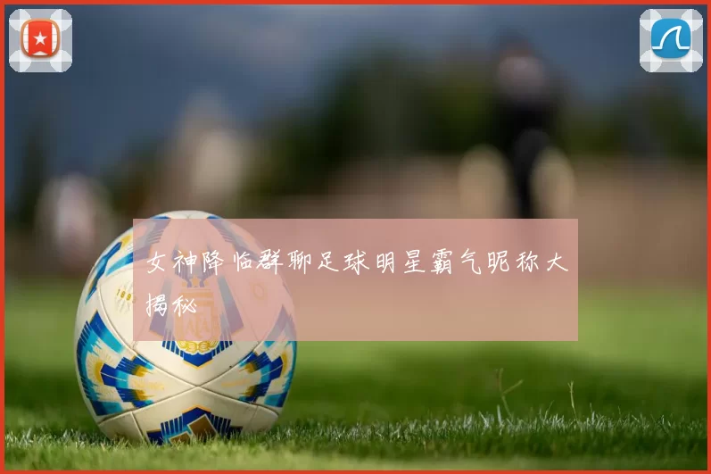 女神降临群聊足球明星霸气昵称大揭秘
