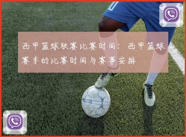 西甲篮球联赛比赛时间：西甲篮球赛季的比赛时间与赛事安排