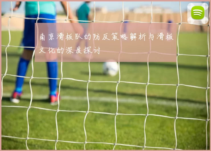 南京滑板队的防反策略解析与滑板文化的深度探讨