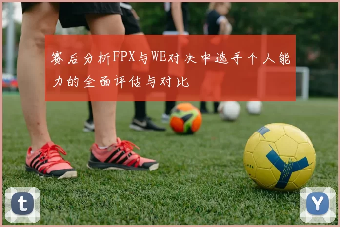 赛后分析FPX与WE对决中选手个人能力的全面评估与对比