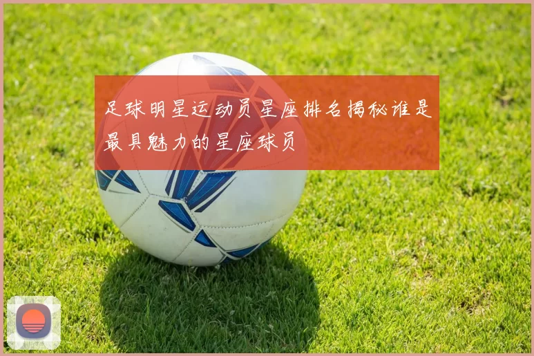 足球明星运动员星座排名揭秘谁是最具魅力的星座球员