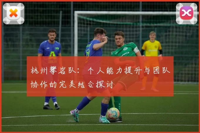 杭州攀岩队：个人能力提升与团队协作的完美结合探讨