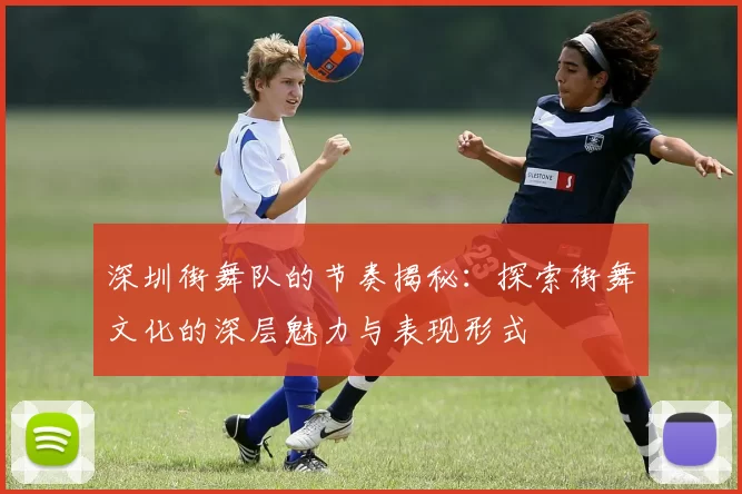 深圳街舞队的节奏揭秘：探索街舞文化的深层魅力与表现形式