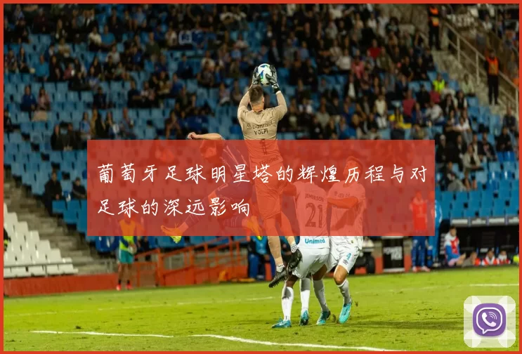 葡萄牙足球明星塔的辉煌历程与对足球的深远影响