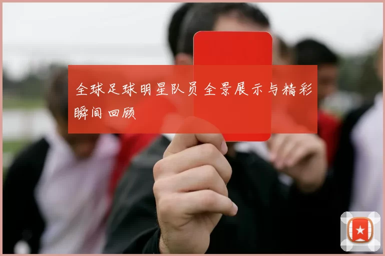全球足球明星队员全景展示与精彩瞬间回顾