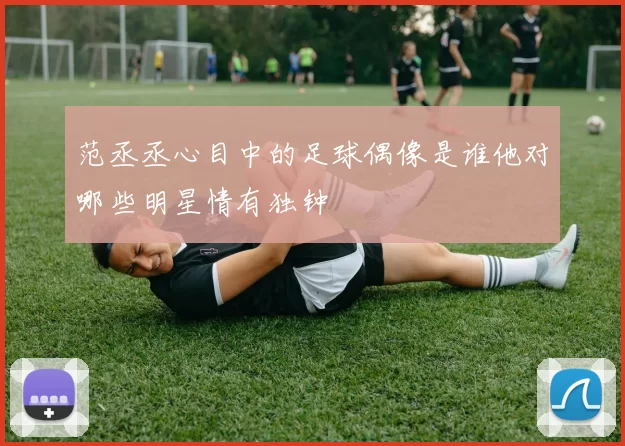 范丞丞心目中的足球偶像是谁他对哪些明星情有独钟
