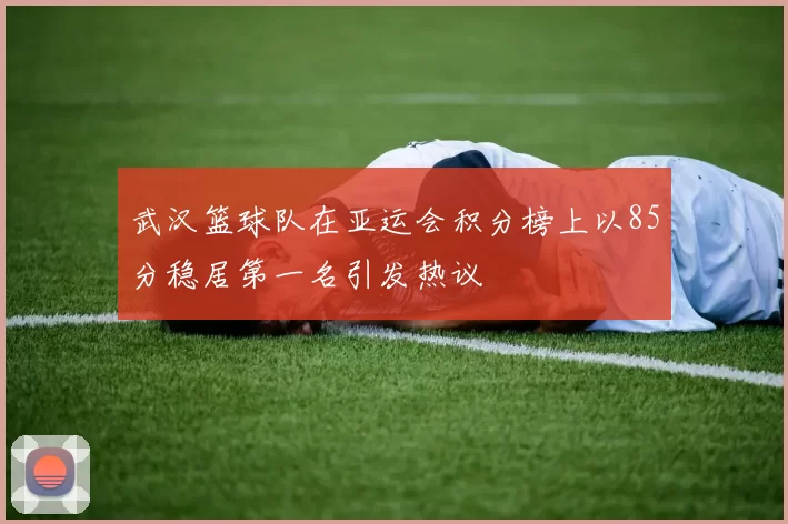 武汉篮球队在亚运会积分榜上以85分稳居第一名引发热议