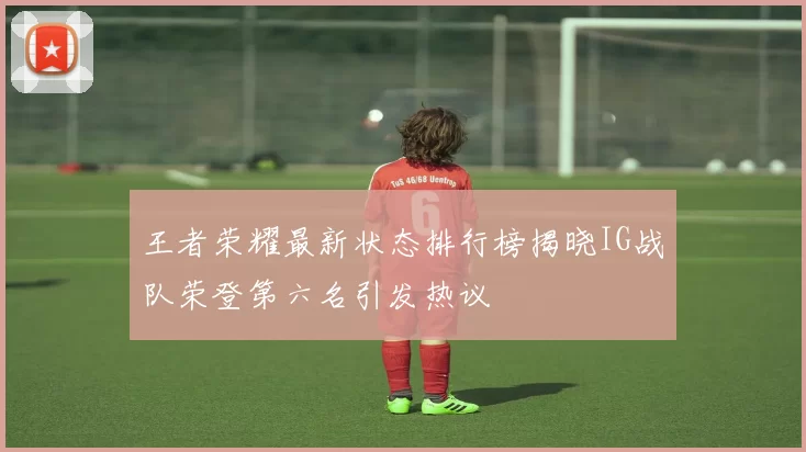 王者荣耀最新状态排行榜揭晓IG战队荣登第六名引发热议