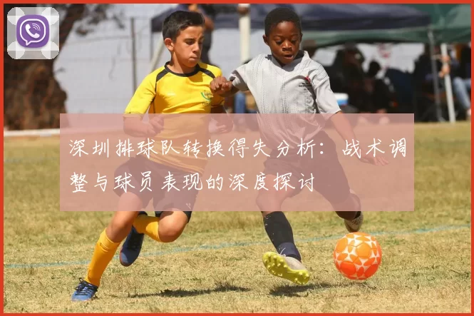 深圳排球队转换得失分析：战术调整与球员表现的深度探讨