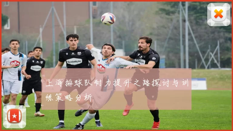 上海排球队耐力提升之路探讨与训练策略分析