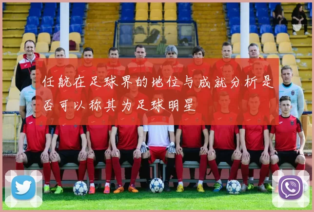 任航在足球界的地位与成就分析是否可以称其为足球明星
