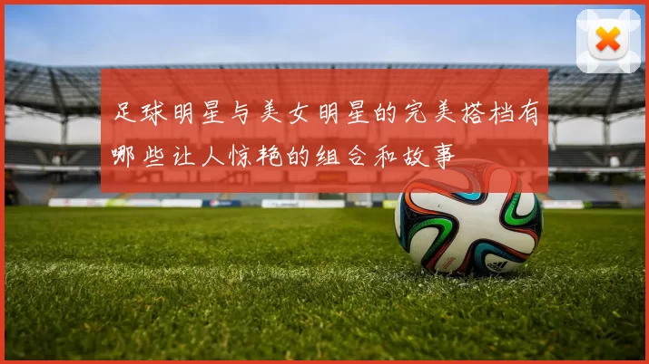 足球明星与美女明星的完美搭档有哪些让人惊艳的组合和故事