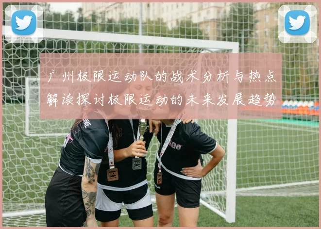 广州极限运动队的战术分析与热点解读探讨极限运动的未来发展趋势