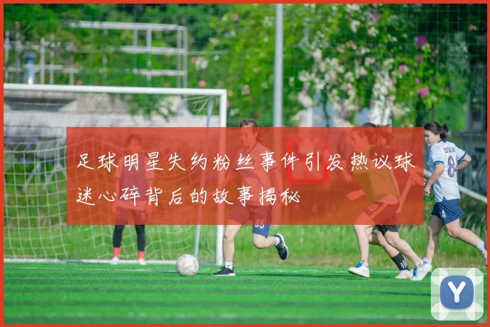 足球明星失约粉丝事件引发热议球迷心碎背后的故事揭秘