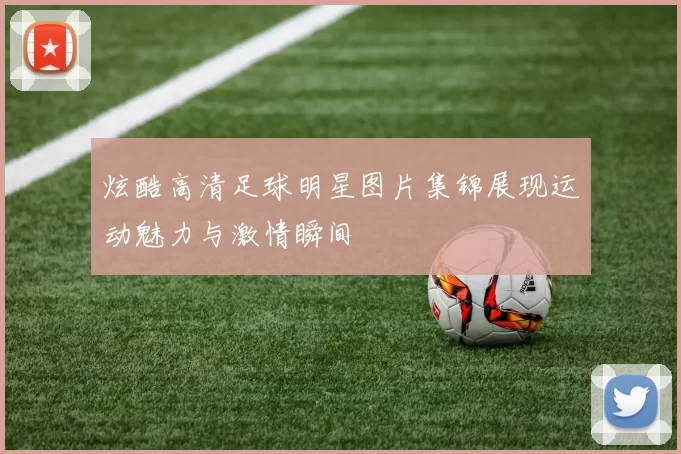 炫酷高清足球明星图片集锦展现运动魅力与激情瞬间