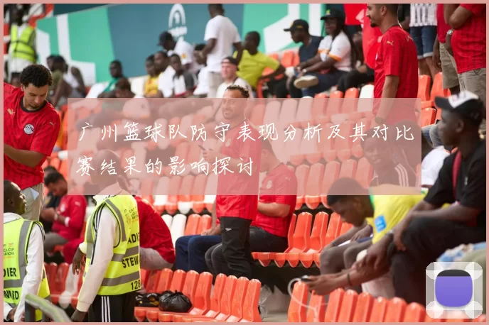 广州篮球队防守表现分析及其对比赛结果的影响探讨