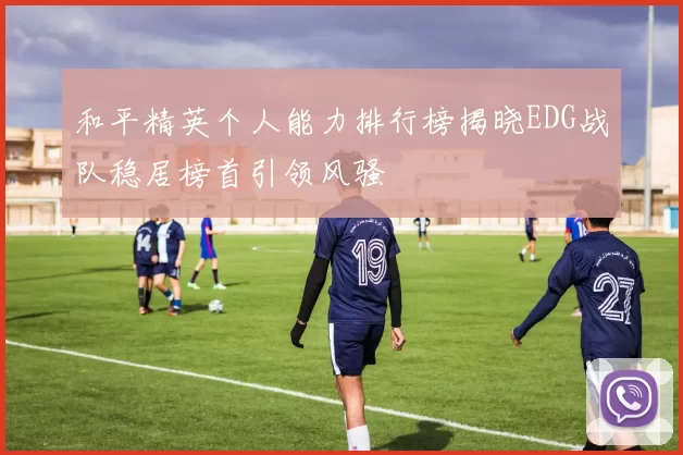 和平精英个人能力排行榜揭晓EDG战队稳居榜首引领风骚