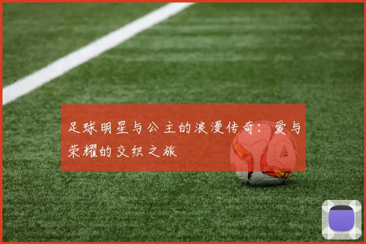 足球明星与公主的浪漫传奇：爱与荣耀的交织之旅
