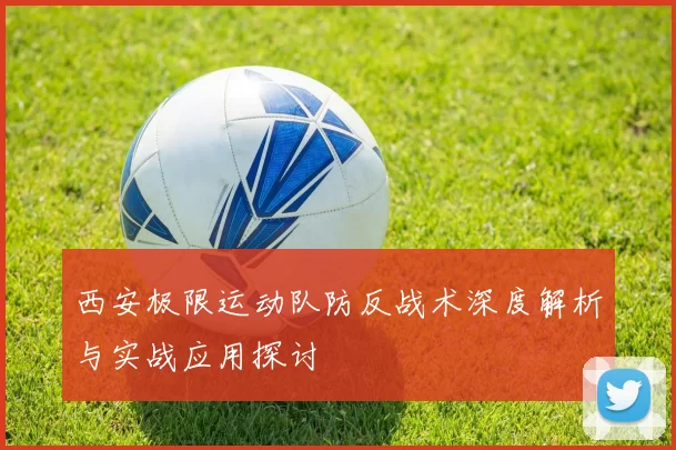 西安极限运动队防反战术深度解析与实战应用探讨