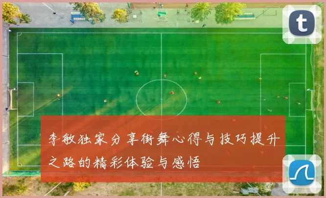 李敏独家分享街舞心得与技巧提升之路的精彩体验与感悟