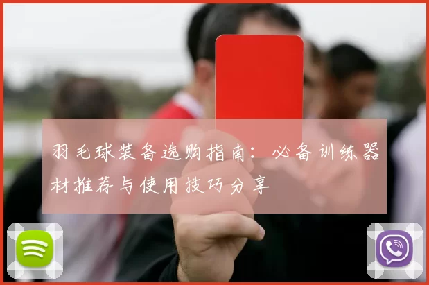 羽毛球装备选购指南：必备训练器材推荐与使用技巧分享