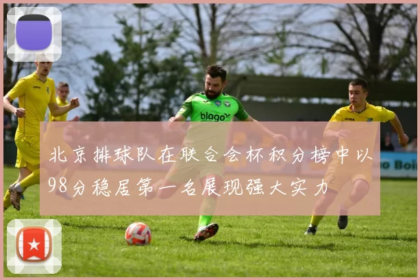 北京排球队在联合会杯积分榜中以98分稳居第一名展现强大实力