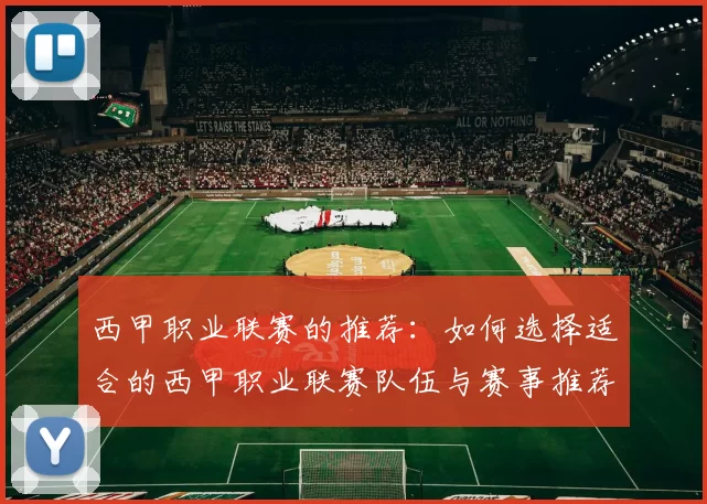 西甲职业联赛的推荐：如何选择适合的西甲职业联赛队伍与赛事推荐
