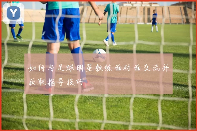 如何与足球明星教练面对面交流并获取指导技巧