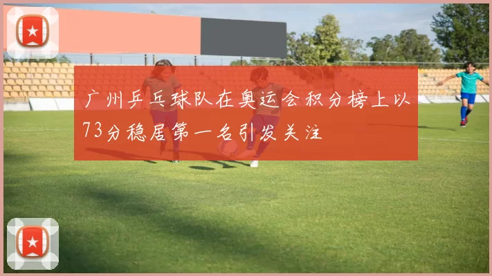 广州乒乓球队在奥运会积分榜上以73分稳居第一名引发关注