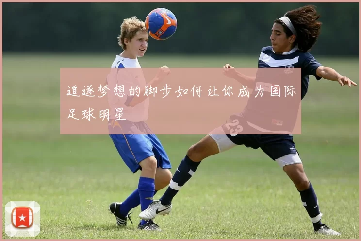 追逐梦想的脚步如何让你成为国际足球明星