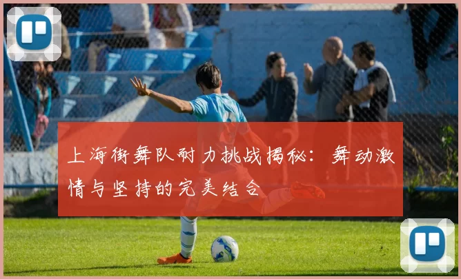 上海街舞队耐力挑战揭秘：舞动激情与坚持的完美结合