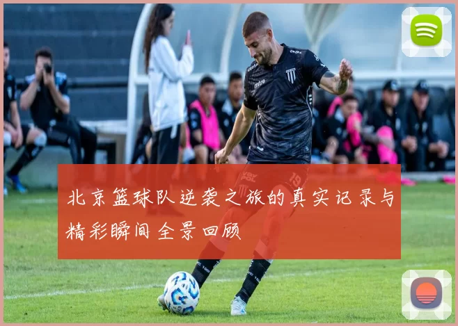 北京篮球队逆袭之旅的真实记录与精彩瞬间全景回顾