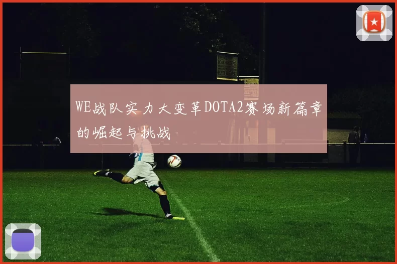 WE战队实力大变革DOTA2赛场新篇章的崛起与挑战