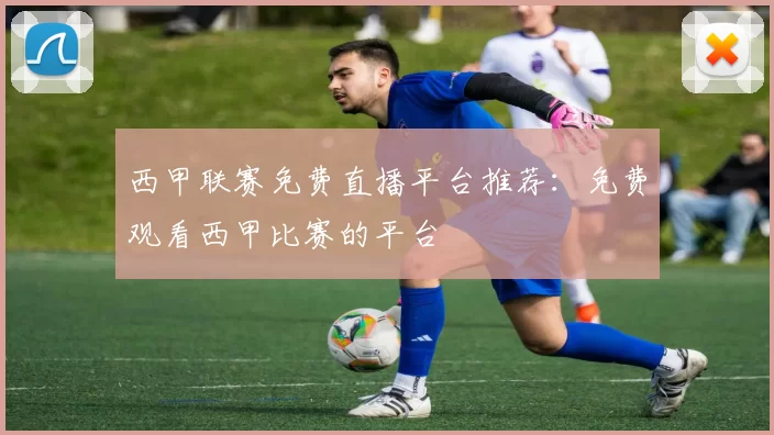 西甲联赛免费直播平台推荐：免费观看西甲比赛的平台