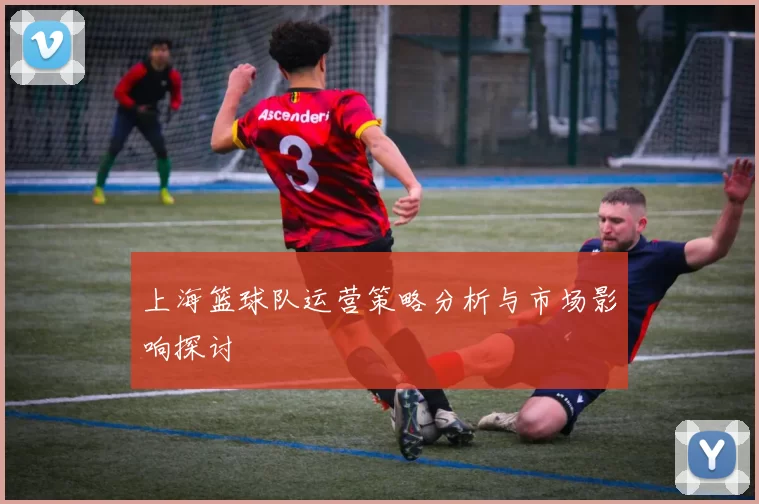 上海篮球队运营策略分析与市场影响探讨