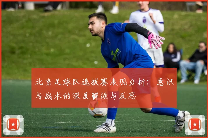 北京足球队选拔赛表现分析：意识与战术的深度解读与反思