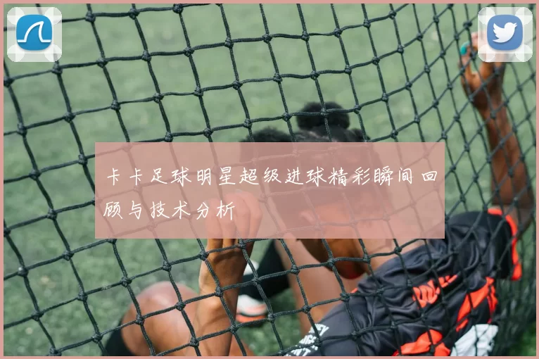 卡卡足球明星超级进球精彩瞬间回顾与技术分析