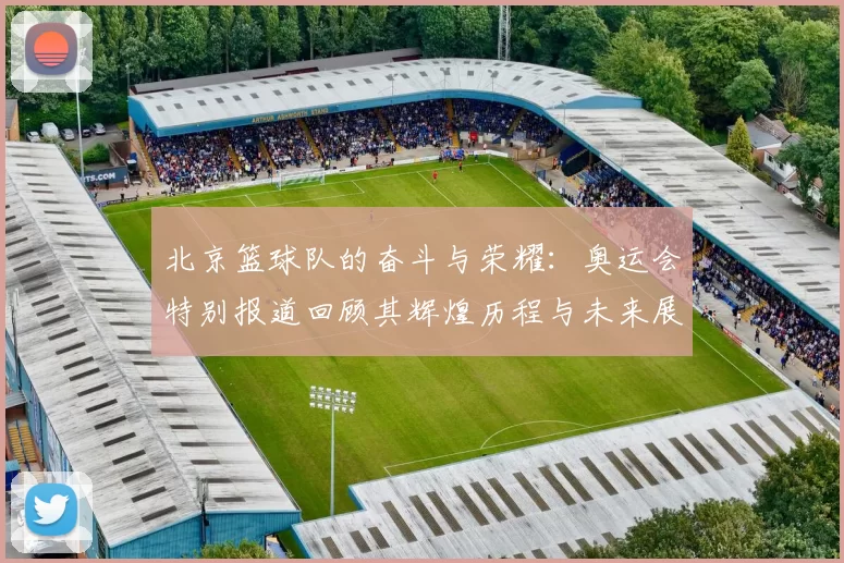 北京篮球队的奋斗与荣耀：奥运会特别报道回顾其辉煌历程与未来展望