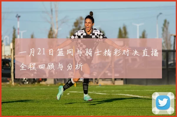 一月21日篮网与骑士精彩对决直播全程回顾与分析