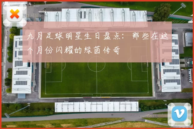九月足球明星生日盘点：那些在这个月份闪耀的绿茵传奇