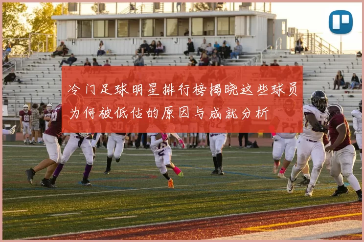 冷门足球明星排行榜揭晓这些球员为何被低估的原因与成就分析