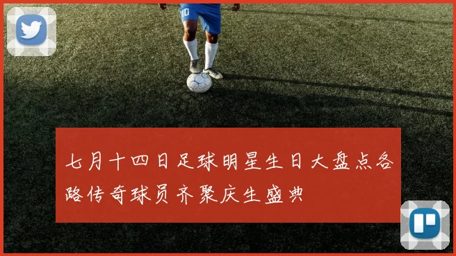 七月十四日足球明星生日大盘点各路传奇球员齐聚庆生盛典