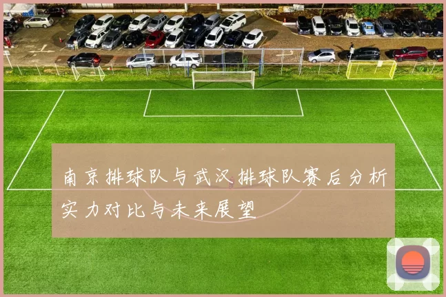 南京排球队与武汉排球队赛后分析实力对比与未来展望