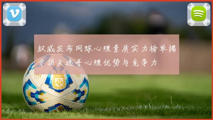 权威发布网球心理素质实力榜单揭示顶尖选手心理优势与竞争力