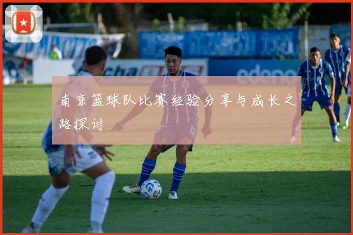 南京篮球队比赛经验分享与成长之路探讨