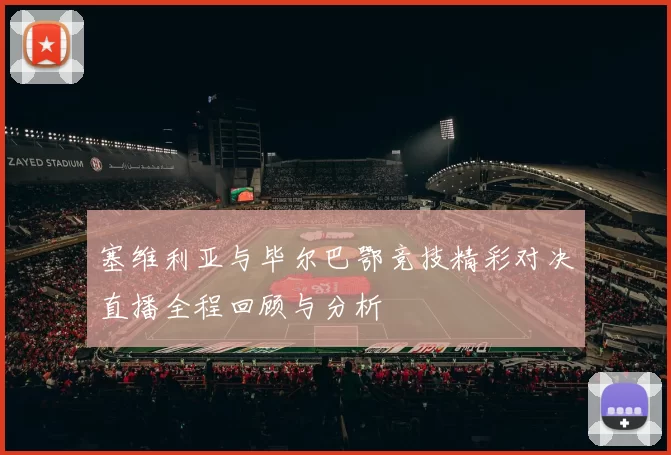 塞维利亚与毕尔巴鄂竞技精彩对决直播全程回顾与分析