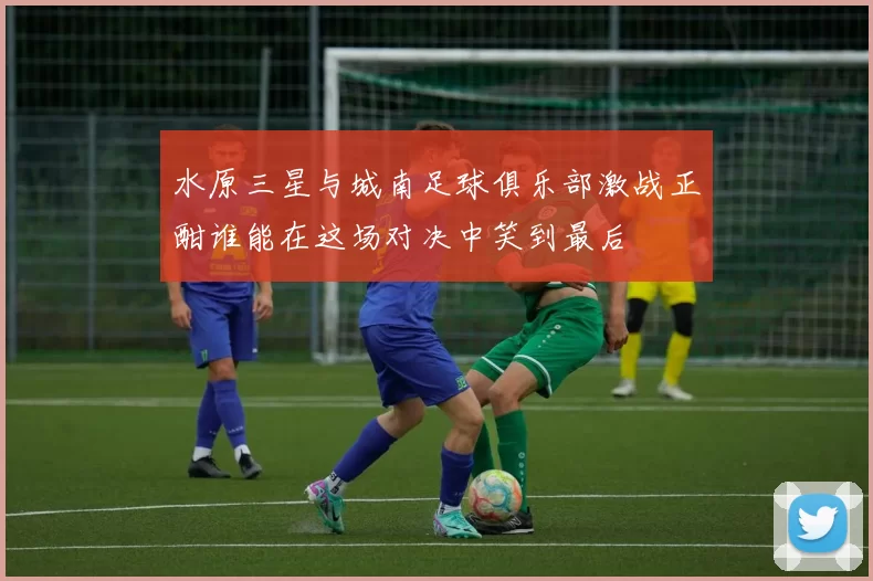 水原三星与城南足球俱乐部激战正酣谁能在这场对决中笑到最后
