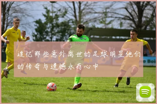 追忆那些意外离世的足球明星他们的传奇与遗憾永存心中