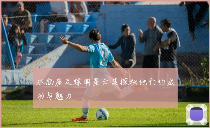 水瓶座足球明星云集探秘他们的成功与魅力